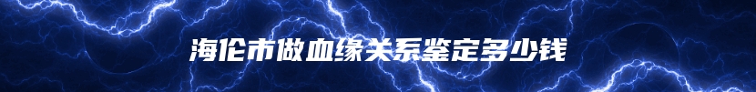 海伦市做血缘关系鉴定多少钱