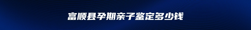 富顺县孕期亲子鉴定多少钱