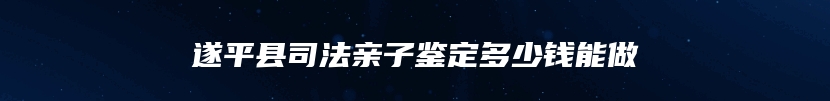 遂平县司法亲子鉴定多少钱能做