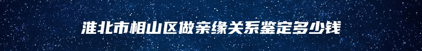 淮北市相山区做亲缘关系鉴定多少钱