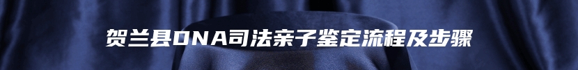 贺兰县DNA司法亲子鉴定流程及步骤