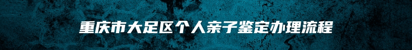 重庆市大足区个人亲子鉴定办理流程