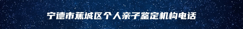 宁德市蕉城区个人亲子鉴定机构电话