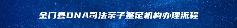 金门县DNA司法亲子鉴定机构办理流程