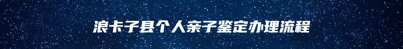 浪卡子县个人亲子鉴定办理流程