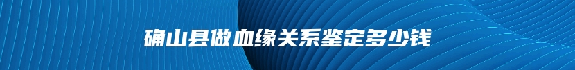 确山县做血缘关系鉴定多少钱