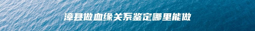 漳县做血缘关系鉴定哪里能做