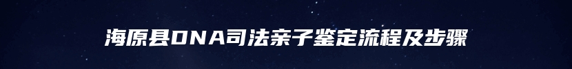 海原县DNA司法亲子鉴定流程及步骤