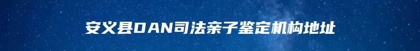 安义县DAN司法亲子鉴定机构地址