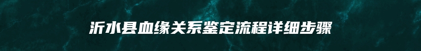 沂水县血缘关系鉴定流程详细步骤