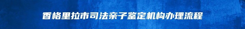 香格里拉市司法亲子鉴定机构办理流程