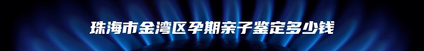 珠海市金湾区孕期亲子鉴定多少钱