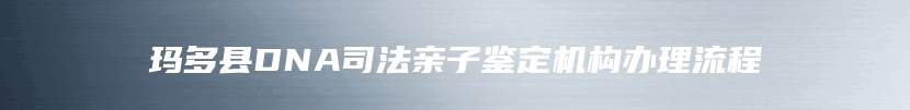 玛多县DNA司法亲子鉴定机构办理流程