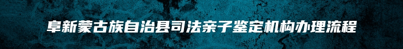 阜新蒙古族自治县司法亲子鉴定机构办理流程