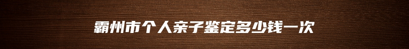 霸州市个人亲子鉴定多少钱一次