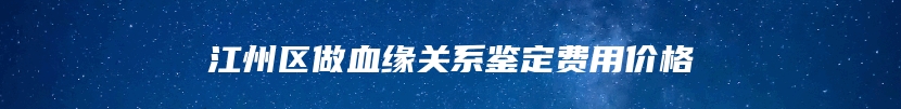 江州区做血缘关系鉴定费用价格