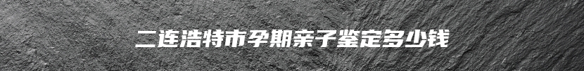 二连浩特市孕期亲子鉴定多少钱