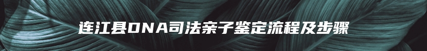 连江县DNA司法亲子鉴定流程及步骤