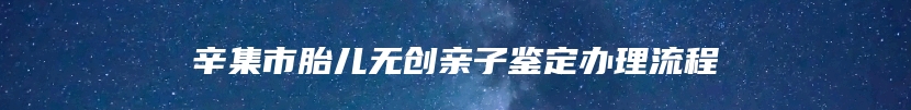 辛集市胎儿无创亲子鉴定办理流程