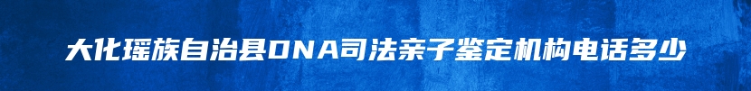 大化瑶族自治县DNA司法亲子鉴定机构电话多少