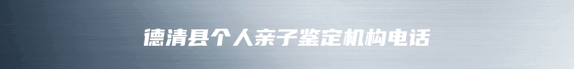德清县个人亲子鉴定机构电话
