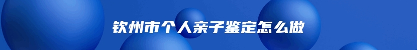 钦州市个人亲子鉴定怎么做
