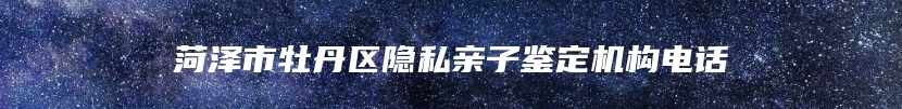 菏泽市牡丹区隐私亲子鉴定机构电话