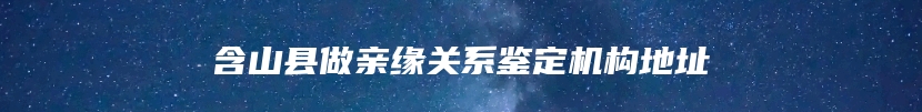 含山县做亲缘关系鉴定机构地址
