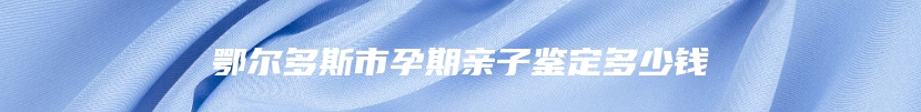 鄂尔多斯市孕期亲子鉴定多少钱