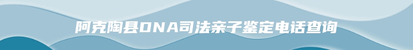 阿克陶县DNA司法亲子鉴定电话查询