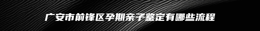 广安市前锋区孕期亲子鉴定有哪些流程