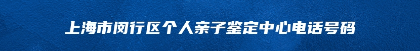 上海市闵行区个人亲子鉴定中心电话号码