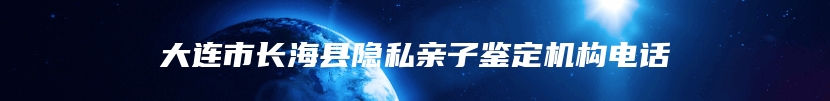 大连市长海县隐私亲子鉴定机构电话