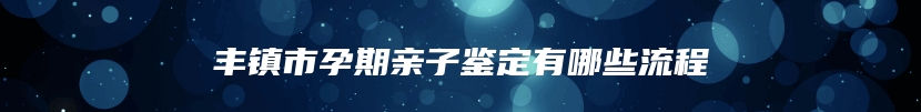 丰镇市孕期亲子鉴定有哪些流程