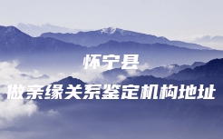 怀宁县做亲缘关系鉴定机构地址