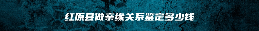 红原县做亲缘关系鉴定多少钱