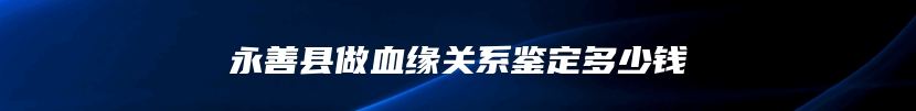 永善县做血缘关系鉴定多少钱