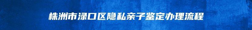 株洲市渌口区隐私亲子鉴定办理流程