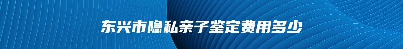 东兴市隐私亲子鉴定费用多少