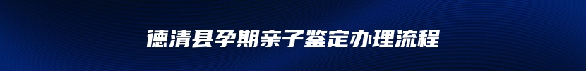 德清县孕期亲子鉴定办理流程