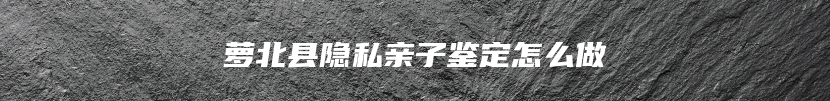 萝北县隐私亲子鉴定怎么做