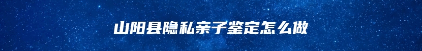 山阳县隐私亲子鉴定怎么做