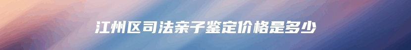 江州区司法亲子鉴定价格是多少