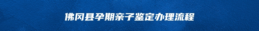 佛冈县孕期亲子鉴定办理流程