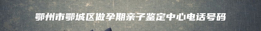 鄂州市鄂城区做孕期亲子鉴定中心电话号码