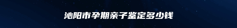 沁阳市孕期亲子鉴定多少钱