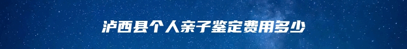 泸西县个人亲子鉴定费用多少