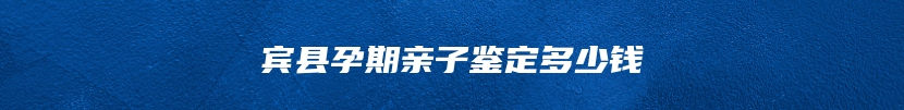 宾县孕期亲子鉴定多少钱