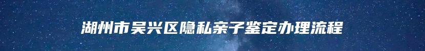 湖州市吴兴区隐私亲子鉴定办理流程