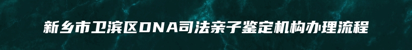 新乡市卫滨区DNA司法亲子鉴定机构办理流程